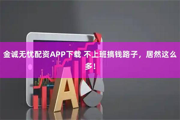 金诚无忧配资APP下载 不上班搞钱路子，居然这么多！
