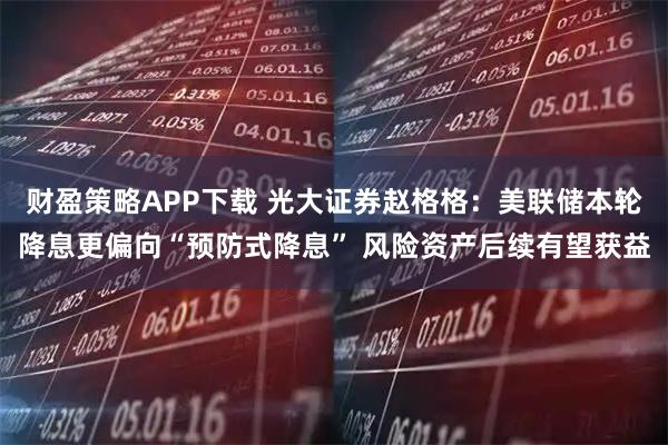 财盈策略APP下载 光大证券赵格格:美联储本轮降息更偏向“预防式降息” 风险资产后续有望获益