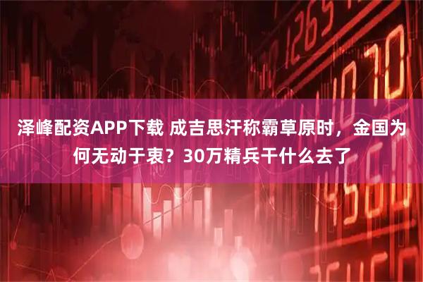 泽峰配资APP下载 成吉思汗称霸草原时，金国为何无动于衷？30万精兵干什么去了