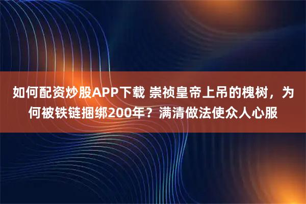 如何配资炒股APP下载 崇祯皇帝上吊的槐树，为何被铁链捆绑200年？满清做法使众人心服