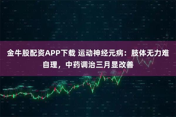 金牛股配资APP下载 运动神经元病:肢体无力难自理,中药调治三月显改善