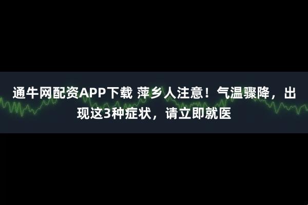 通牛网配资APP下载 萍乡人注意！气温骤降，出现这3种症状，请立即就医