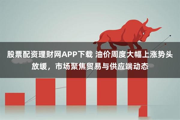 股票配资理财网APP下载 油价周度大幅上涨势头放缓,市场聚焦贸易与供应端动态