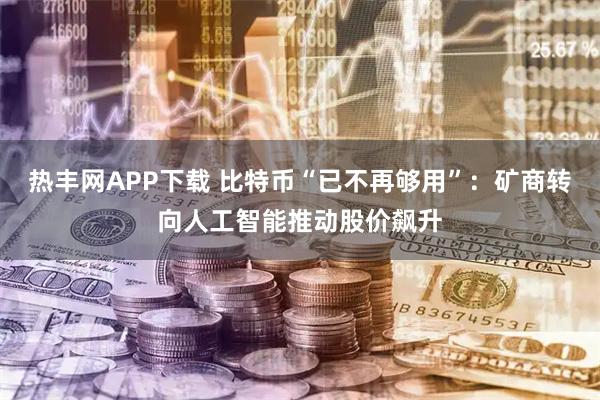 热丰网APP下载 比特币“已不再够用”:矿商转向人工智能推动股价飙升