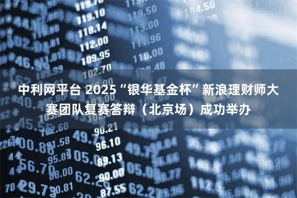 中利网平台 2025“银华基金杯”新浪理财师大赛团队复赛答辩（北京场）成功举办
