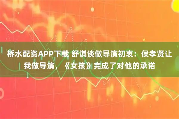 桥水配资APP下载 舒淇谈做导演初衷：侯孝贤让我做导演，《女孩》完成了对他的承诺