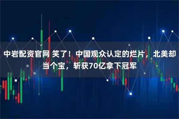 中岩配资官网 笑了！中国观众认定的烂片，北美却当个宝，斩获70亿拿下冠军
