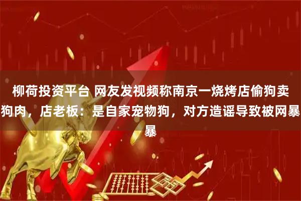 柳荷投资平台 网友发视频称南京一烧烤店偷狗卖狗肉，店老板：是自家宠物狗，对方造谣导致被网暴