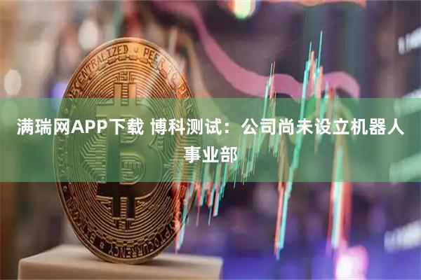 满瑞网APP下载 博科测试：公司尚未设立机器人事业部
