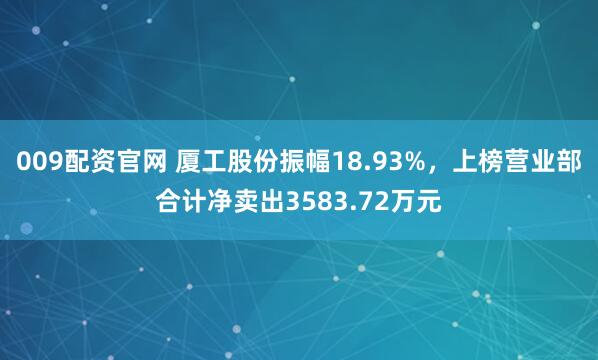 009配资官网 厦工股份振幅18.93%,上榜营业部合计净卖出3583.72万元