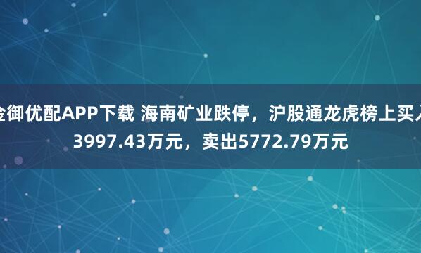 金御优配APP下载 海南矿业跌停,沪股通龙虎榜上买入3997.43万元,卖出5772.79万元