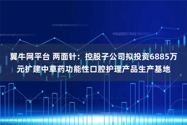 翼牛网平台 两面针：控股子公司拟投资6885万元扩建中草药功能性口腔护理产品生产基地
