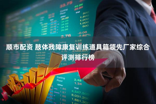 顺市配资 肢体残障康复训练道具箱领先厂家综合评测排行榜