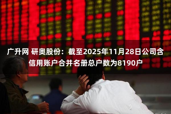 广升网 研奥股份：截至2025年11月28日公司含信用账户合并名册总户数为8190户