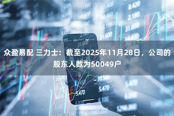 众盈易配 三力士：截至2025年11月28日，公司的股东人数为50049户