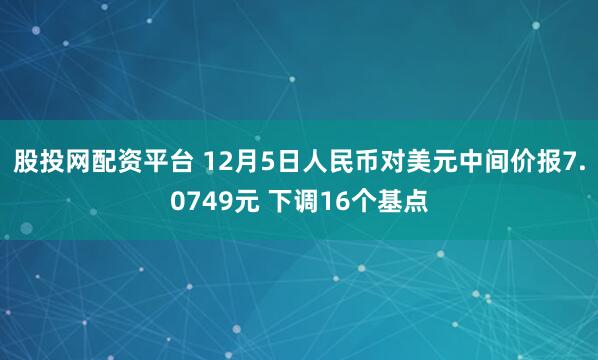 股投网配资平台 12月5日人民币对美元中间价报7.0749元 下调16个基点
