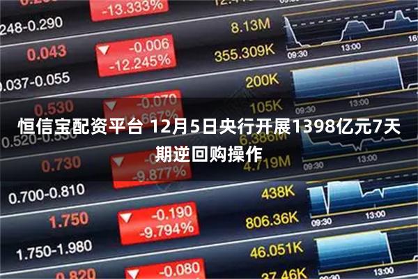 恒信宝配资平台 12月5日央行开展1398亿元7天期逆回购操作