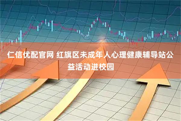 仁信优配官网 红旗区未成年人心理健康辅导站公益活动进校园