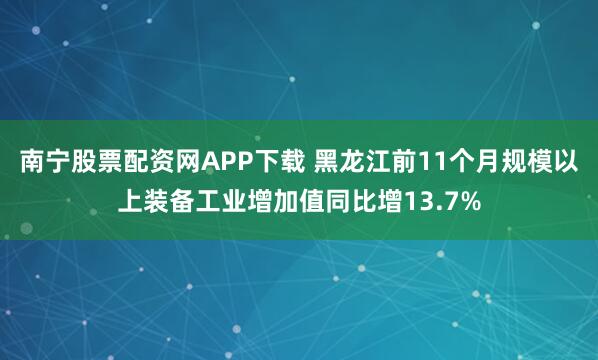 南宁股票配资网APP下载 黑龙江前11个月规模以上装备工业增加值同比增13.7%