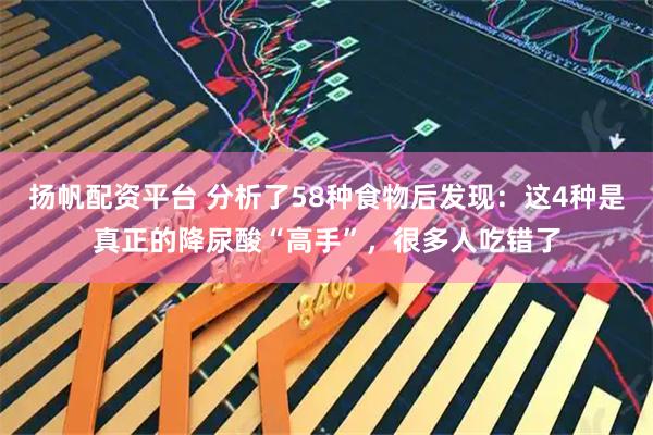 扬帆配资平台 分析了58种食物后发现：这4种是真正的降尿酸“高手”，很多人吃错了