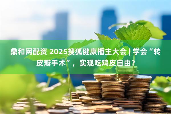 鼎和网配资 2025搜狐健康播主大会 | 学会“转皮瓣手术”，实现吃鸡皮自由？