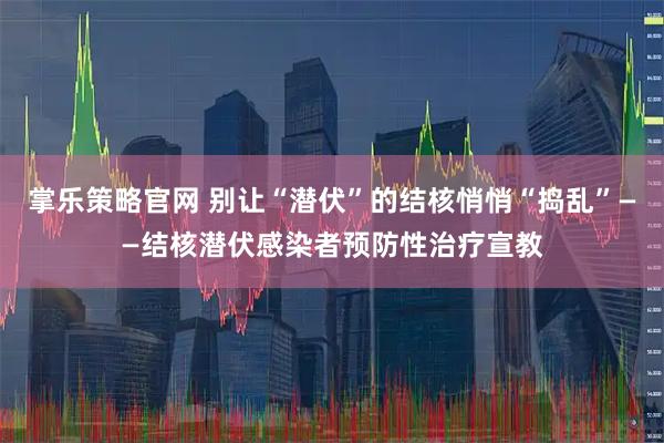 掌乐策略官网 别让“潜伏”的结核悄悄“捣乱”——结核潜伏感染者预防性治疗宣教