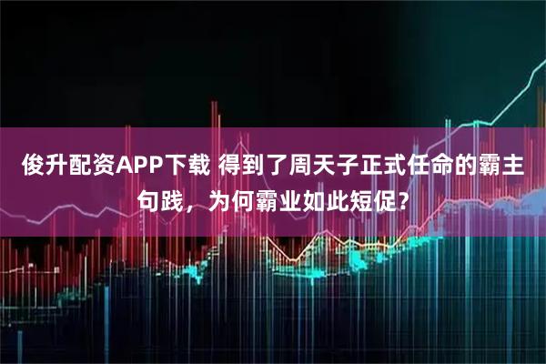 俊升配资APP下载 得到了周天子正式任命的霸主句践，为何霸业如此短促？