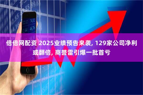 倍倍网配资 2025业绩预告来袭, 129家公司净利或翻倍, 商誉雷引爆一批首亏