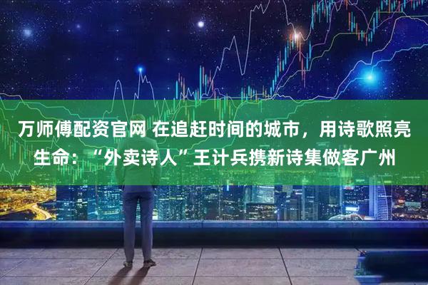 万师傅配资官网 在追赶时间的城市，用诗歌照亮生命：“外卖诗人”王计兵携新诗集做客广州