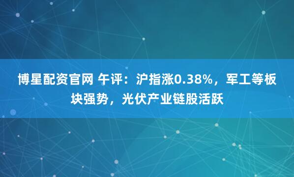 博星配资官网 午评：沪指涨0.38%，军工等板块强势，光伏产业链股活跃
