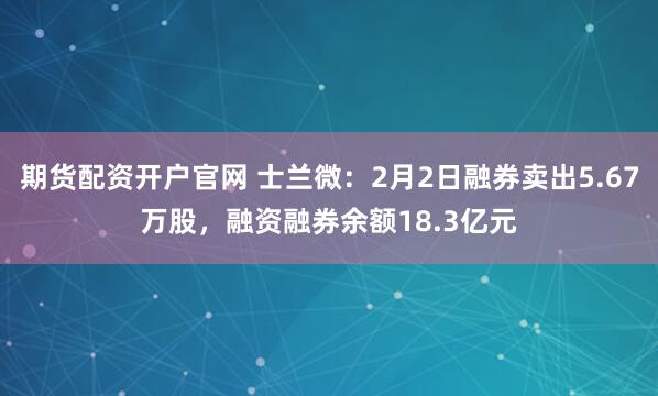 期货配资开户官网 士兰微：2月2日融券卖出5.67万股，融资融券余额18.3亿元