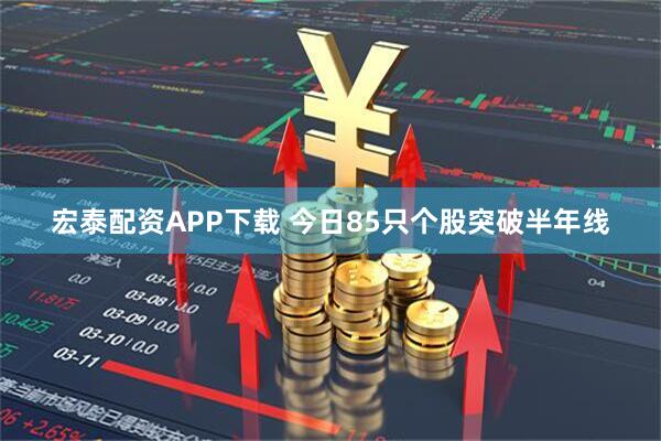 宏泰配资APP下载 今日85只个股突破半年线
