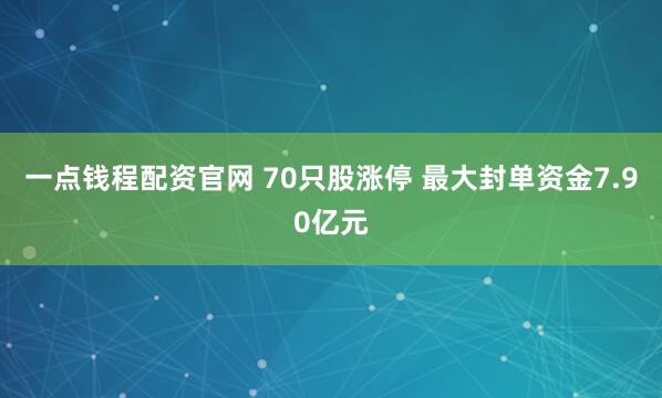 一点钱程配资官网 70只股涨停 最大封单资金7.90亿元