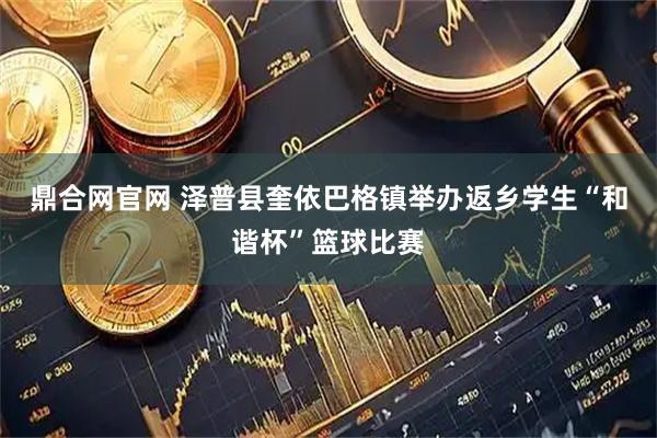 鼎合网官网 泽普县奎依巴格镇举办返乡学生“和谐杯”篮球比赛
