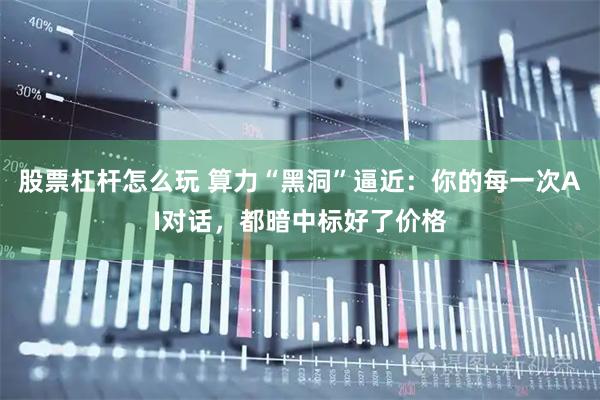 股票杠杆怎么玩 算力“黑洞”逼近：你的每一次AI对话，都暗中标好了价格