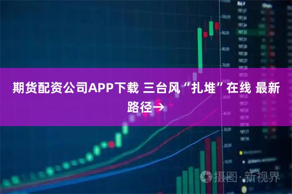 期货配资公司APP下载 三台风“扎堆”在线 最新路径→
