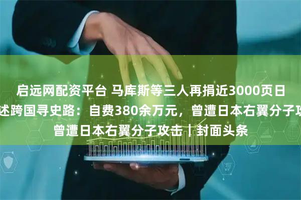 启远网配资平台 马库斯等三人再捐近3000页日军侵华史料 讲述跨国寻史路：自费380余万元，曾遭日本右翼分子攻击｜封面头条