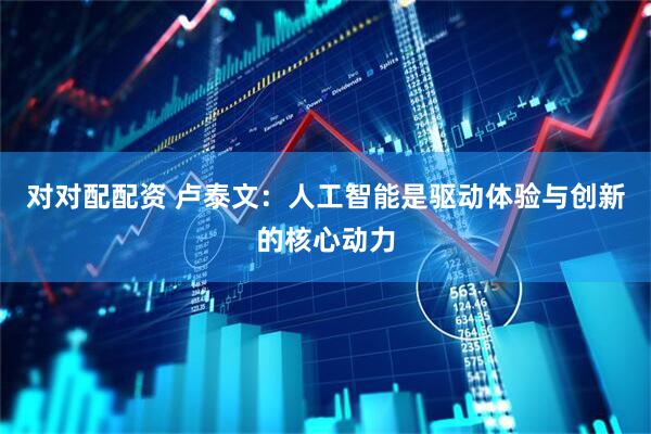 对对配配资 卢泰文：人工智能是驱动体验与创新的核心动力