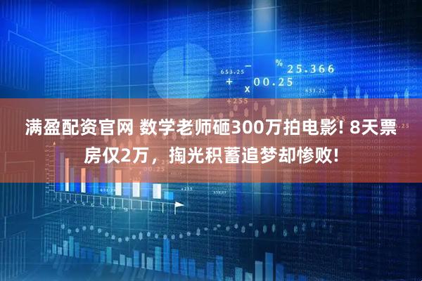 满盈配资官网 数学老师砸300万拍电影! 8天票房仅2万，掏光积蓄追梦却惨败!