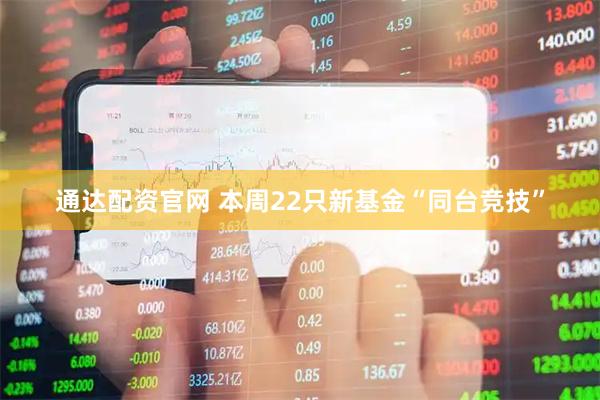 通达配资官网 本周22只新基金“同台竞技”