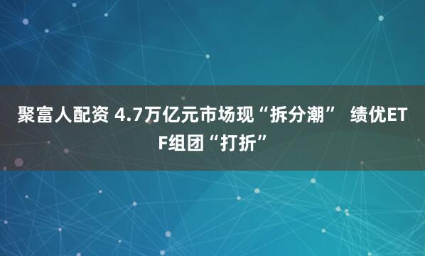 聚富人配资 4.7万亿元市场现“拆分潮”  绩优ETF组团“打折”